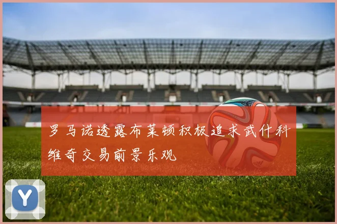 罗马诺透露布莱顿积极追求武什科维奇交易前景乐观