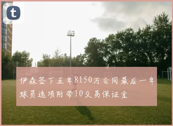 伊森签下五年8150万合同最后一年球员选项附带10交易保证金