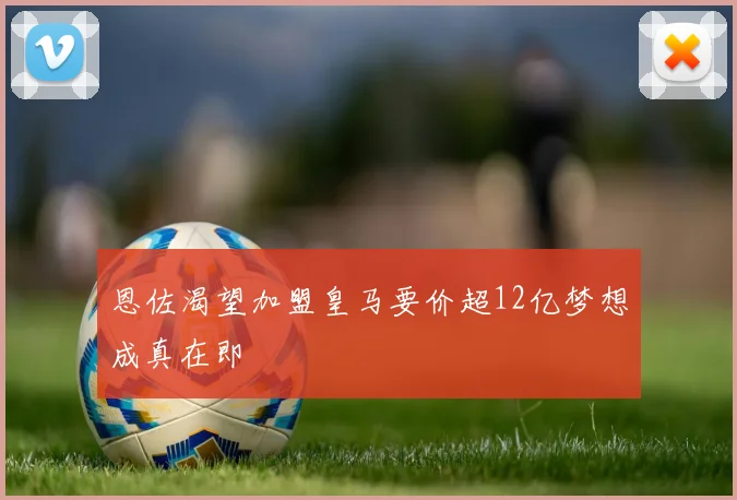 恩佐渴望加盟皇马要价超12亿梦想成真在即