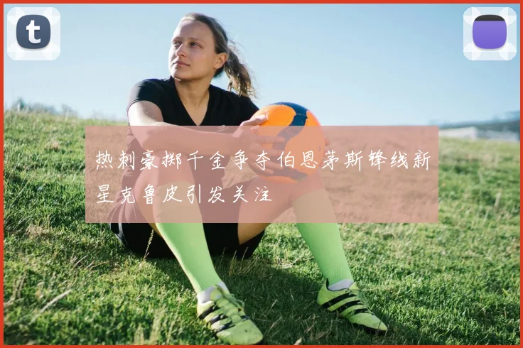热刺豪掷千金争夺伯恩茅斯锋线新星克鲁皮引发关注