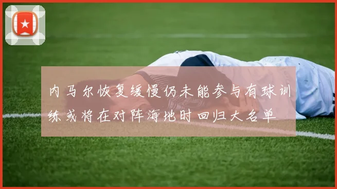 内马尔恢复缓慢仍未能参与有球训练或将在对阵海地时回归大名单