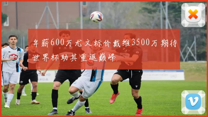 年薪600万尤文标价戴维3500万期待世界杯助其重返巅峰