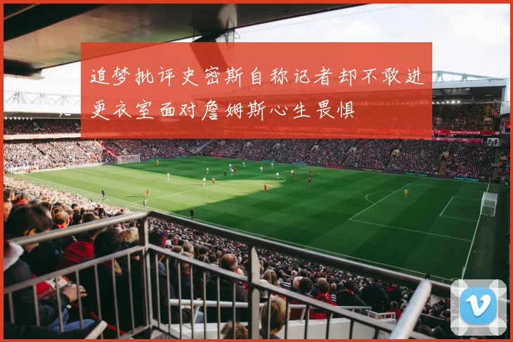 追梦批评史密斯自称记者却不敢进更衣室面对詹姆斯心生畏惧