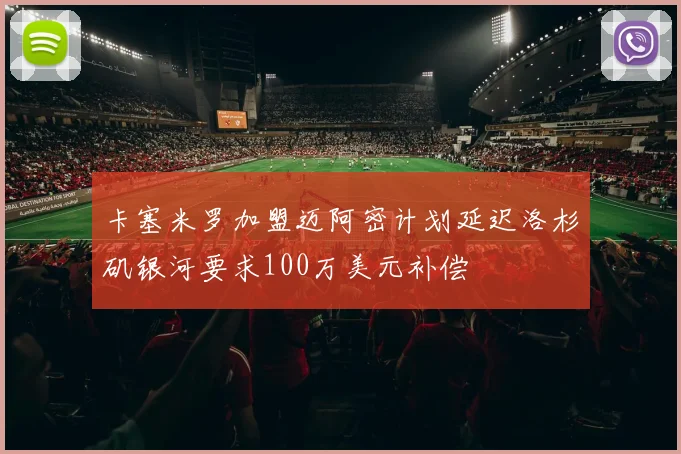 卡塞米罗加盟迈阿密计划延迟洛杉矶银河要求100万美元补偿