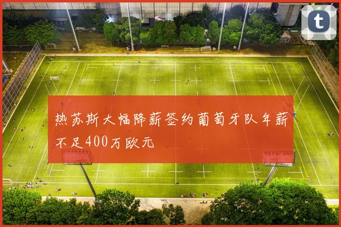 热苏斯大幅降薪签约葡萄牙队年薪不足400万欧元