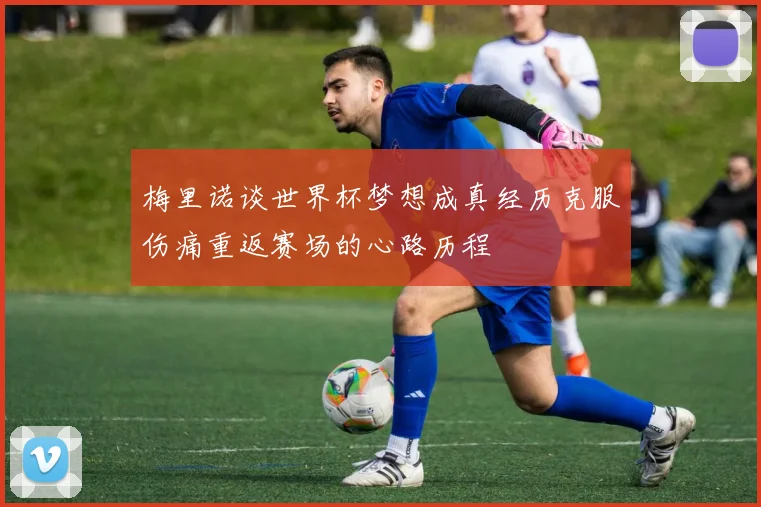 梅里诺谈世界杯梦想成真经历克服伤痛重返赛场的心路历程