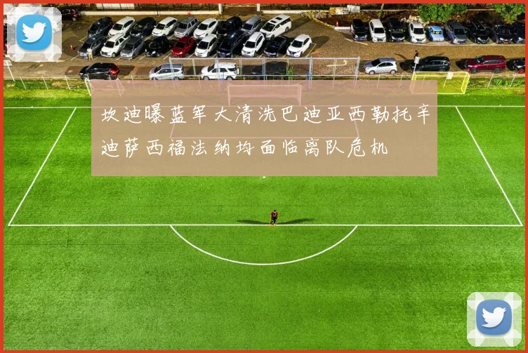 坎迪曝蓝军大清洗巴迪亚西勒托辛迪萨西福法纳均面临离队危机