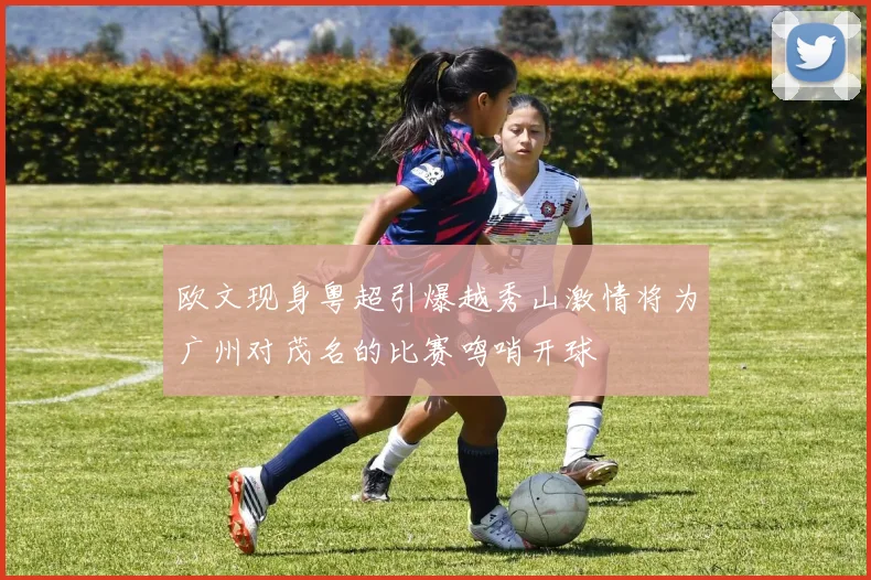 欧文现身粤超引爆越秀山激情将为广州对茂名的比赛鸣哨开球