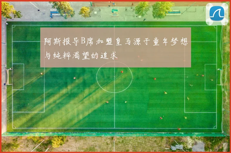 阿斯报导B席加盟皇马源于童年梦想与纯粹渴望的追求