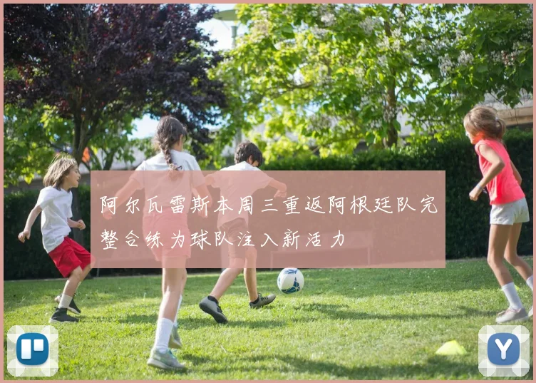 阿尔瓦雷斯本周三重返阿根廷队完整合练为球队注入新活力