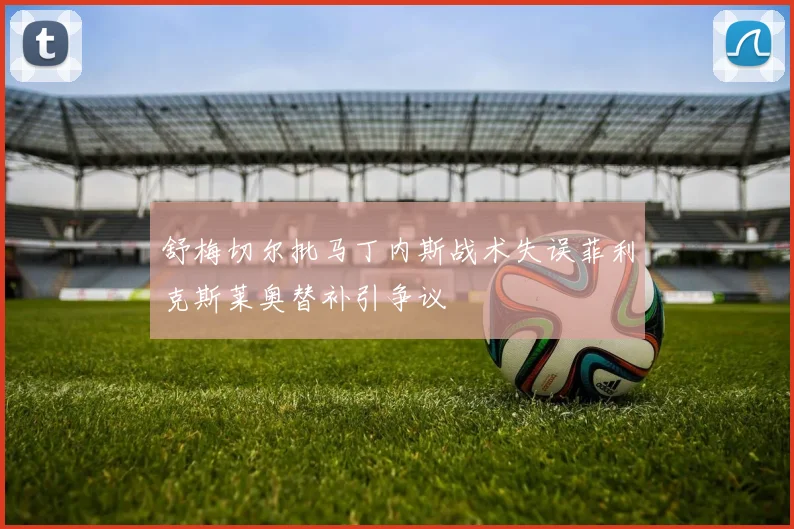 舒梅切尔批马丁内斯战术失误菲利克斯莱奥替补引争议