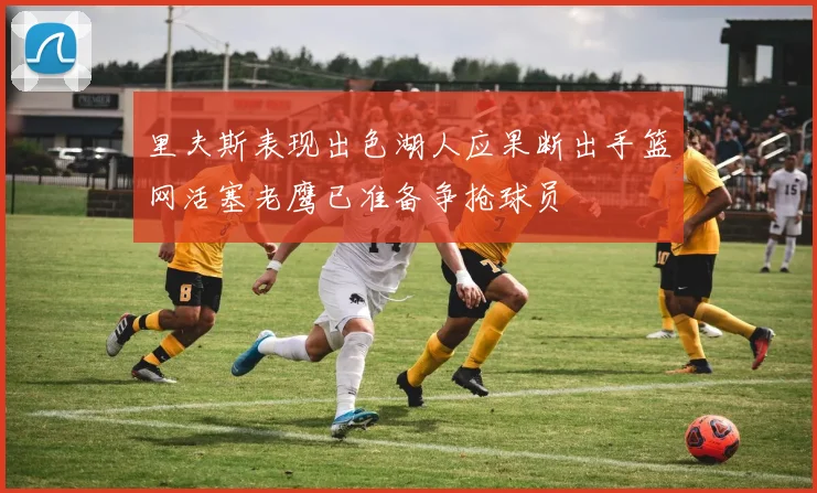 里夫斯表现出色湖人应果断出手篮网活塞老鹰已准备争抢球员