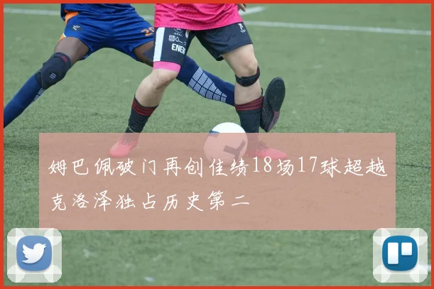 姆巴佩破门再创佳绩18场17球超越克洛泽独占历史第二