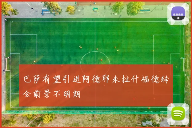 巴萨有望引进阿德耶米拉什福德转会前景不明朗